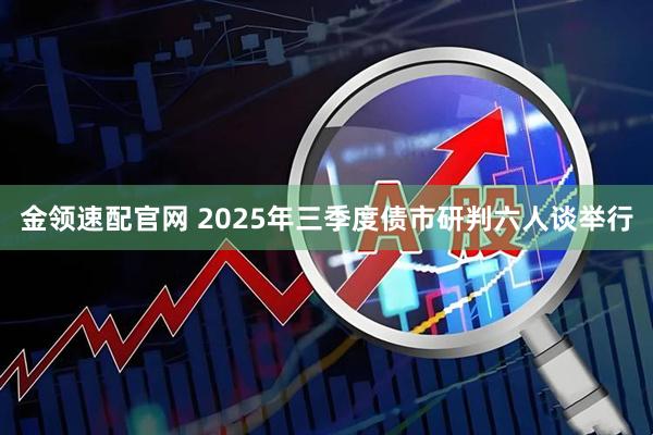 金领速配官网 2025年三季度债市研判六人谈举行