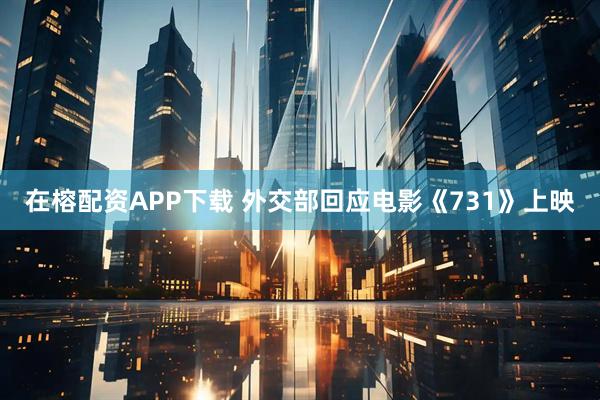 在榕配资APP下载 外交部回应电影《731》上映