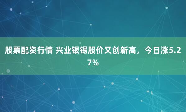 股票配资行情 兴业银锡股价又创新高，今日涨5.27%