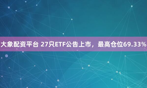 大象配资平台 27只ETF公告上市，最高仓位69.33%