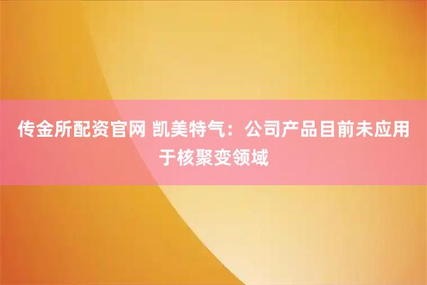 传金所配资官网 凯美特气：公司产品目前未应用于核聚变领域