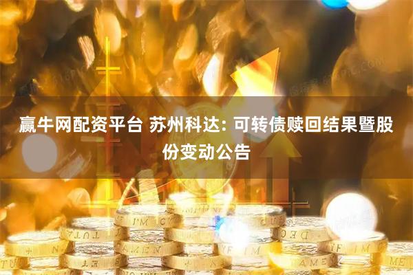 赢牛网配资平台 苏州科达: 可转债赎回结果暨股份变动公告