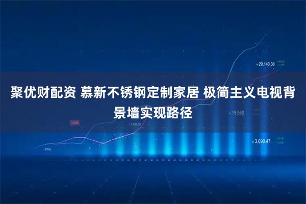 聚优财配资 慕新不锈钢定制家居 极简主义电视背景墙实现路径