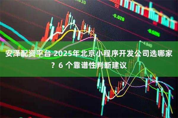 安泽配资平台 2025年北京小程序开发公司选哪家？6 个靠谱性判断建议