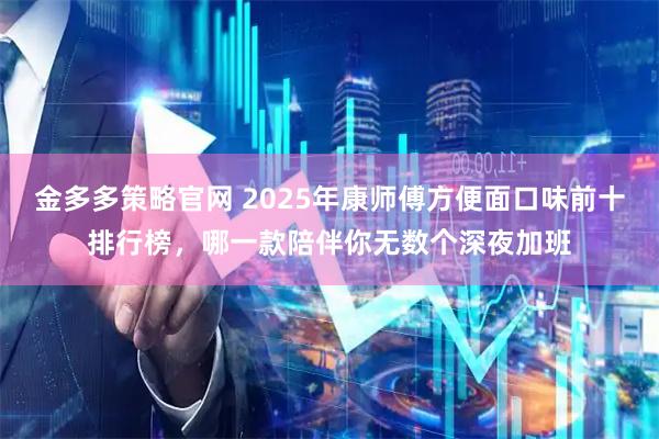 金多多策略官网 2025年康师傅方便面口味前十排行榜，哪一款陪伴你无数个深夜加班