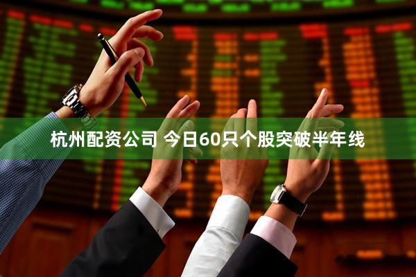 杭州配资公司 今日60只个股突破半年线