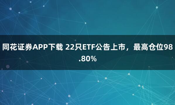 同花证券APP下载 22只ETF公告上市，最高仓位98.80%