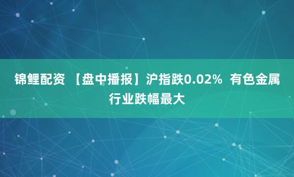 锦鲤配资 【盘中播报】沪指跌0.02%  有色金属行业跌幅最大